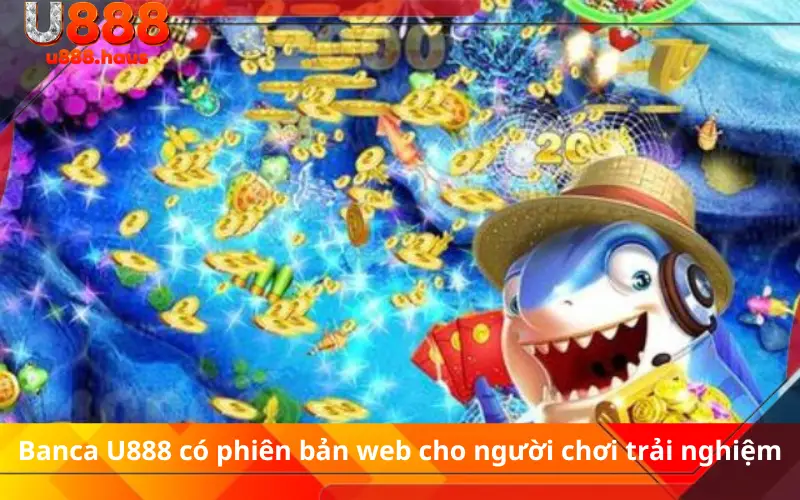 Banca U888 có phiên bản web cho người chơi trải nghiệm