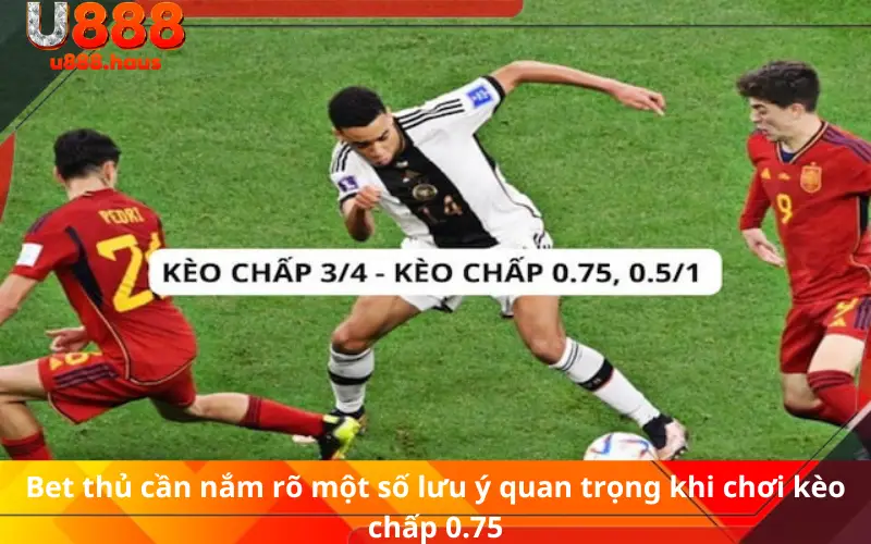 Bet thủ cần nắm rõ một số lưu ý quan trọng khi chơi kèo chấp 0.75