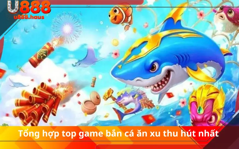 Tổng hợp top game bắn cá ăn xu thu hút nhất 